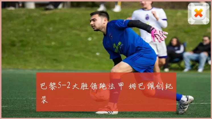 巴黎5-2大胜领跑法甲 姆巴佩创纪录