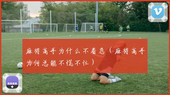 麻将高手为什么不着急（麻将高手为何总能不慌不忙）