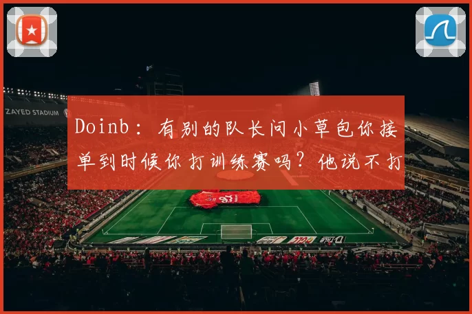 Doinb ：有别的队长问小草包你接单到时候你打训练赛吗？他说不打