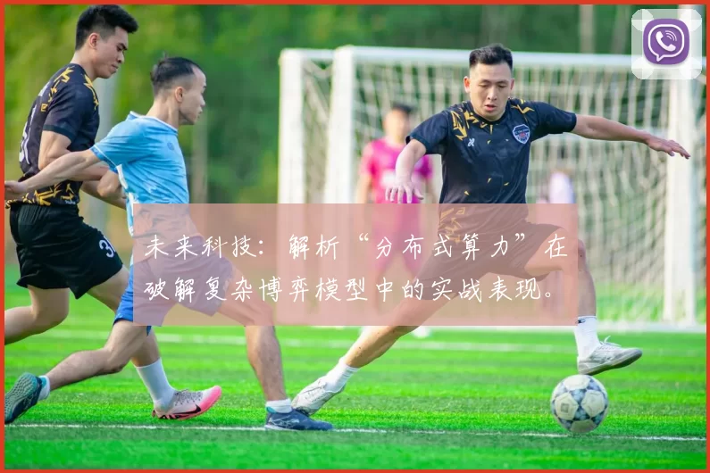 未来科技：解析“分布式算力”在破解复杂博弈模型中的实战表现。（前沿科技：分布式算力在复杂博弈模型求解中的实战表现解析）