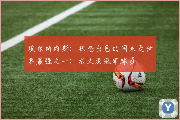 埃尔纳内斯：状态出色的国米是世界最强之一；尤文没冠军球员