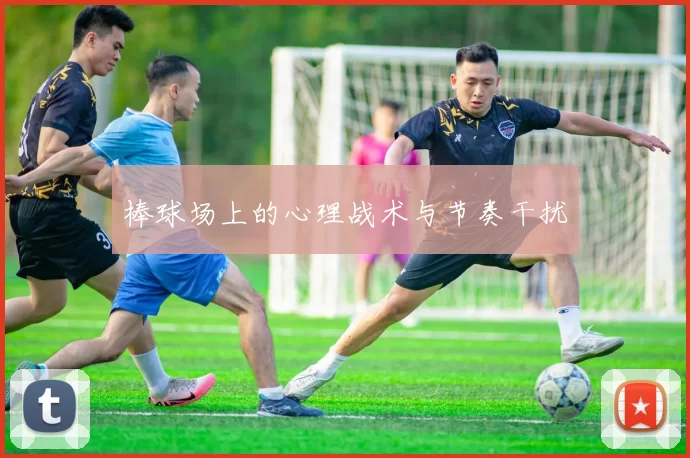 棒球场上的心理战术与节奏干扰