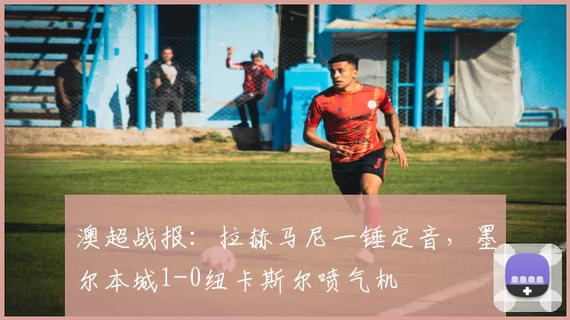 澳超战报：拉赫马尼一锤定音，墨尔本城1-0纽卡斯尔喷气机
