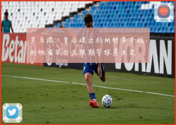 罗马诺：皇马退出科纳特争夺战，利物浦不会无限期等球员决定