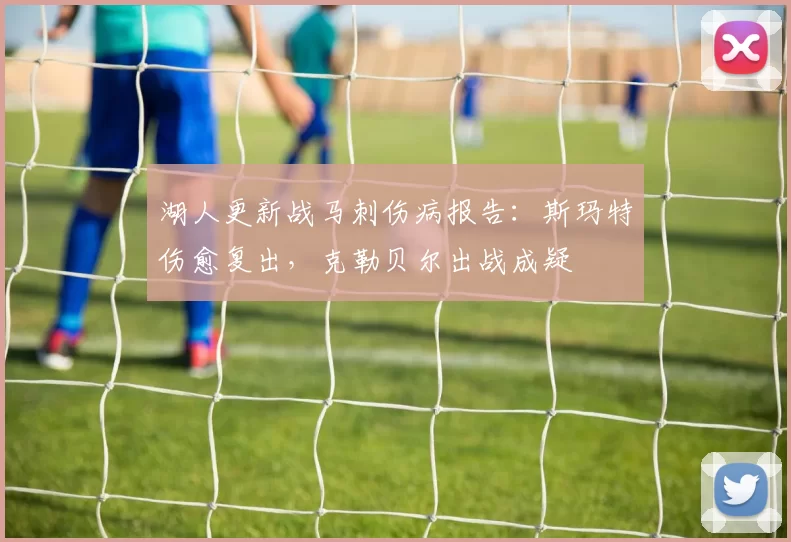 湖人更新战马刺伤病报告：斯玛特伤愈复出，克勒贝尔出战成疑