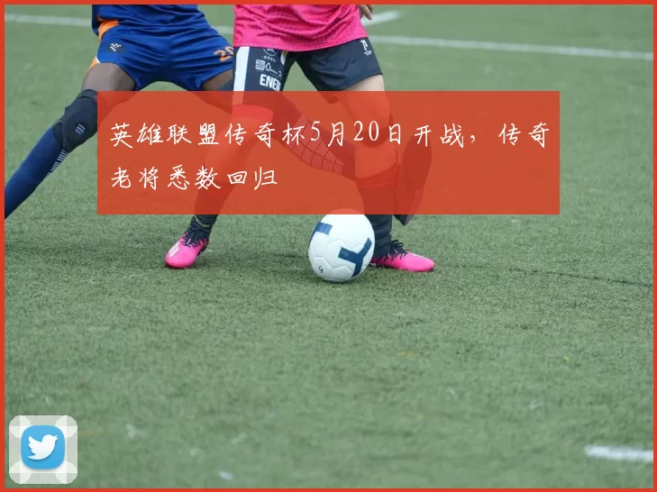 英雄联盟传奇杯5月20日开战，传奇老将悉数回归