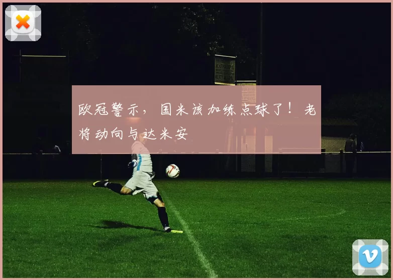 欧冠警示，国米该加练点球了！老将动向与达米安