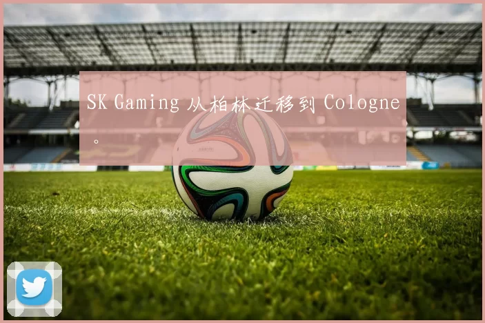 SK Gaming 从柏林迁移到 Cologne 。