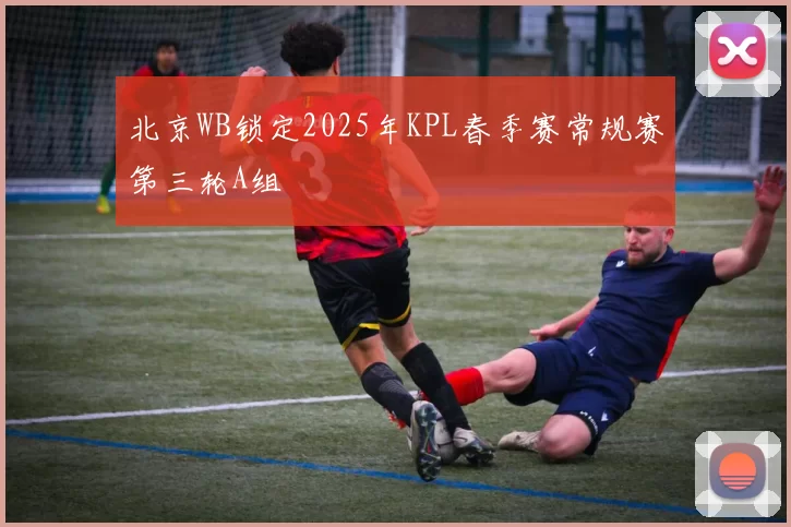 北京WB锁定2025年KPL春季赛常规赛第三轮A组
