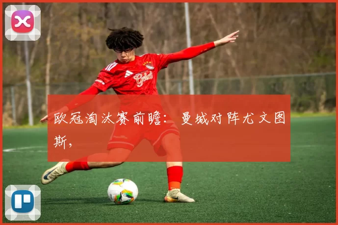 欧冠淘汰赛前瞻：曼城对阵尤文图斯,