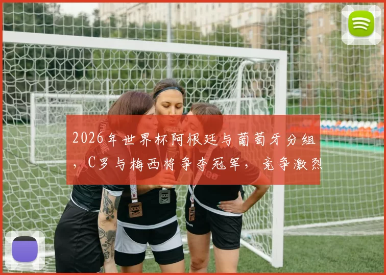 2026年世界杯阿根廷与葡萄牙分组，C罗与梅西将争夺冠军，竞争激烈，可能上演“火星撞地球”对决。