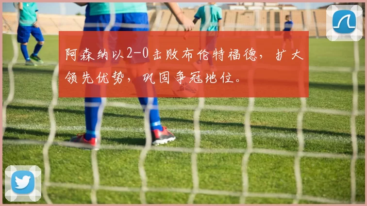 阿森纳以2-0击败布伦特福德，扩大领先优势，巩固争冠地位。