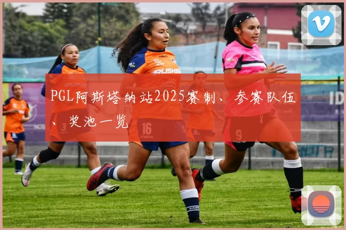 PGL阿斯塔纳站2025赛制、参赛队伍、奖池一览