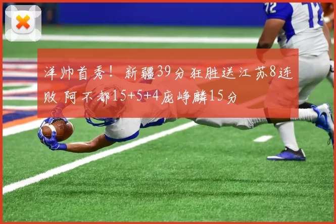 洋帅首秀！新疆39分狂胜送江苏8连败 阿不都15+5+4庞峥麟15分