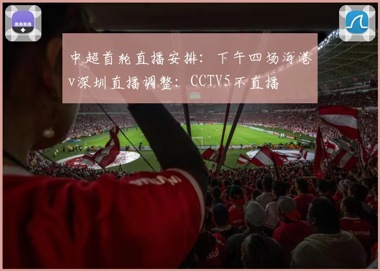 中超首轮直播安排：下午四场海港v深圳直播调整：CCTV5不直播