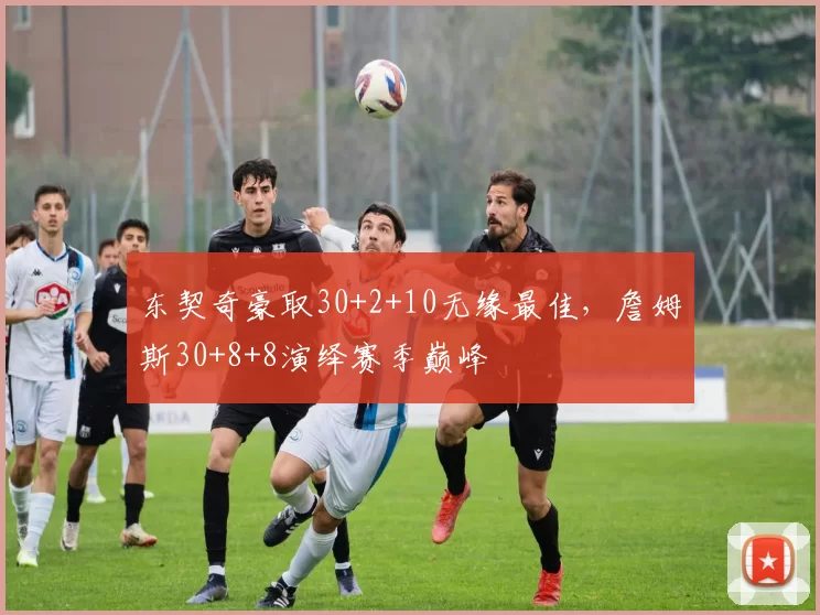 东契奇豪取30+2+10无缘最佳，詹姆斯30+8+8演绎赛季巅峰