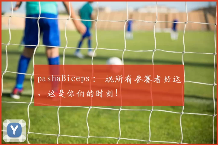 pashaBiceps ： 祝所有参赛者好运，这是你们的时刻！