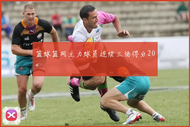 篮球篮网主力球员连续三场得分20+