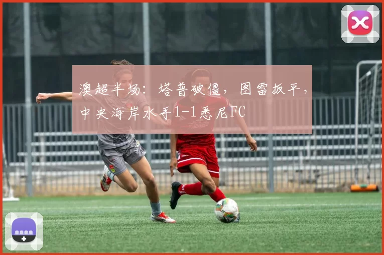 澳超半场：塔普破僵，图雷扳平，中央海岸水手1-1悉尼FC
