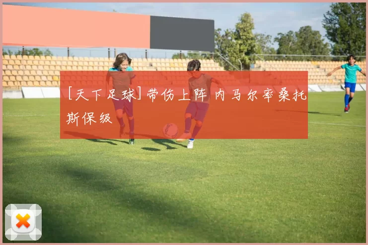 [天下足球]带伤上阵 内马尔率桑托斯保级