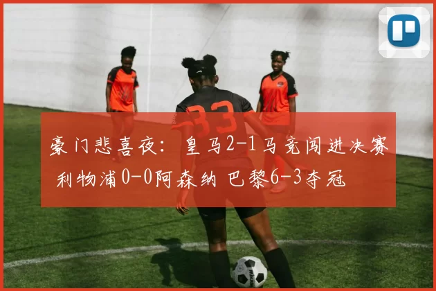 豪门悲喜夜：皇马2-1马竞闯进决赛 利物浦0-0阿森纳 巴黎6-3夺冠