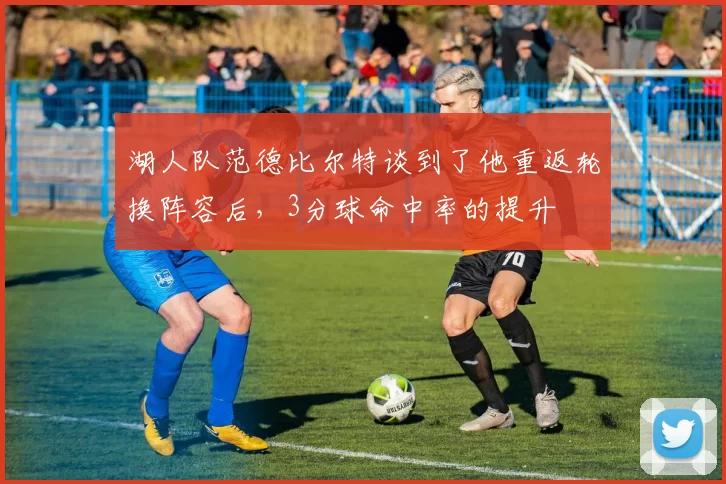 湖人队范德比尔特谈到了他重返轮换阵容后，3分球命中率的提升