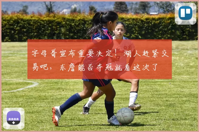 字母哥宣布重要决定！湖人赶紧交易吧，东詹能否夺冠就看这次了