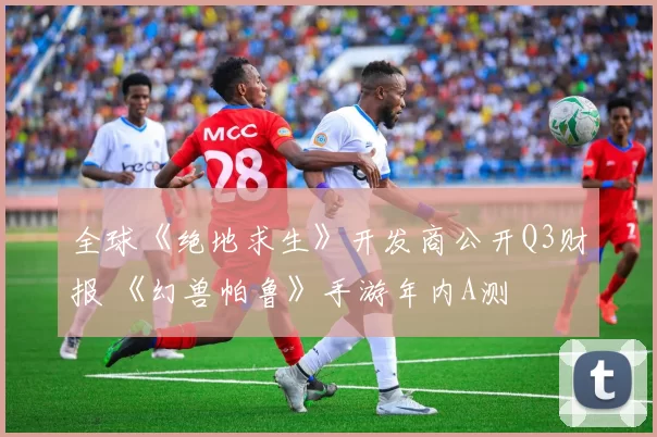 全球《绝地求生》开发商公开Q3财报 《幻兽帕鲁》手游年内A测