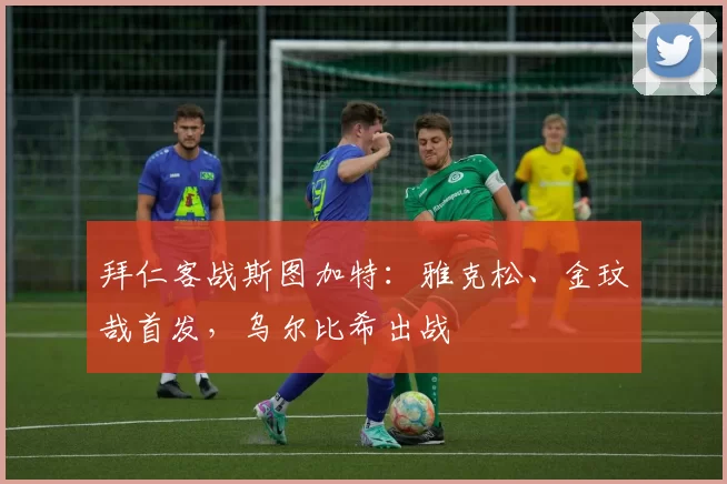 拜仁客战斯图加特：雅克松、金玟哉首发，乌尔比希出战