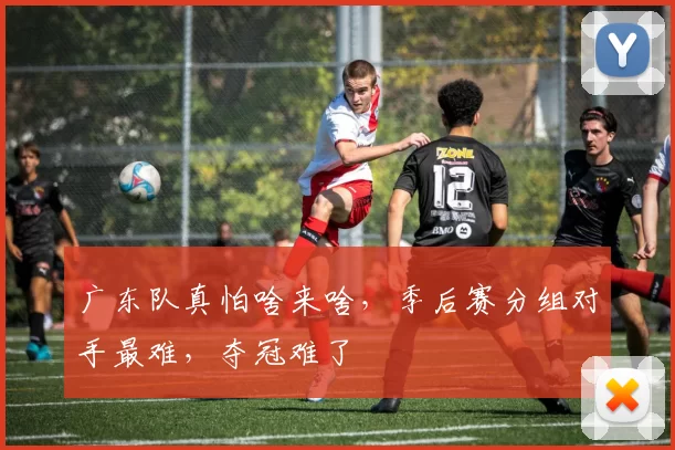 广东队真怕啥来啥，季后赛分组对手最难，夺冠难了