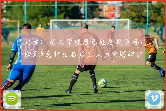 记者：尤文管理层已经质疑莫塔，欧冠&意杯出局后无人为莫塔辩护