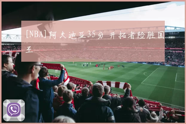 [NBA]阿夫迪亚35分 开拓者险胜国王