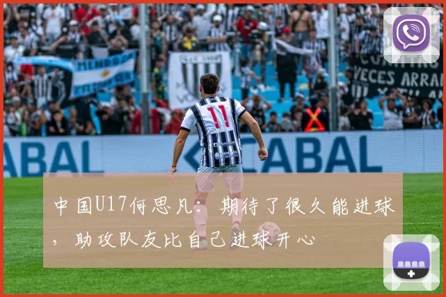中国U17何思凡：期待了很久能进球，助攻队友比自己进球开心