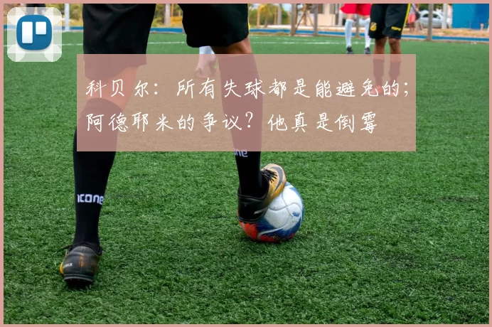 科贝尔：所有失球都是能避免的；阿德耶米的争议？他真是倒霉