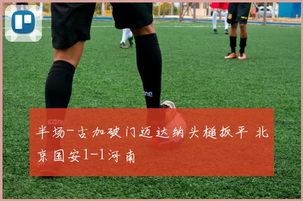 半场-古加破门迈达纳头槌扳平 北京国安1-1河南
