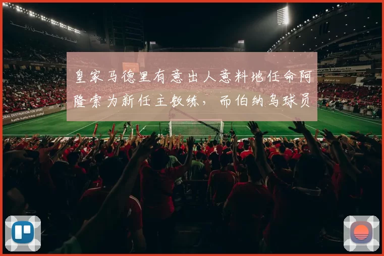 皇家马德里有意出人意料地任命阿隆索为新任主教练，而伯纳乌球员则被指控“扰乱秩序”。