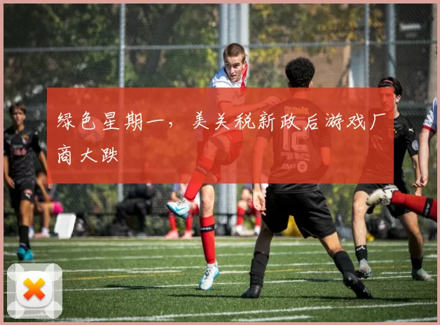 绿色星期一，美关税新政后游戏厂商大跌