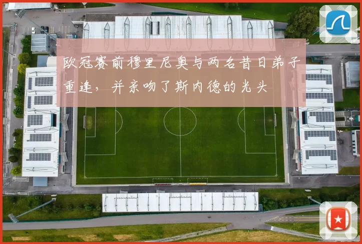 欧冠赛前穆里尼奥与两名昔日弟子重逢，并亲吻了斯内德的光头