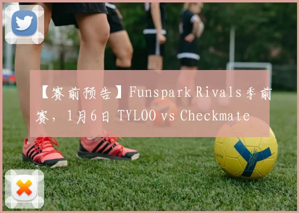 【赛前预告】Funspark Rivals季前赛，1月6日 TYLOO vs Checkmate