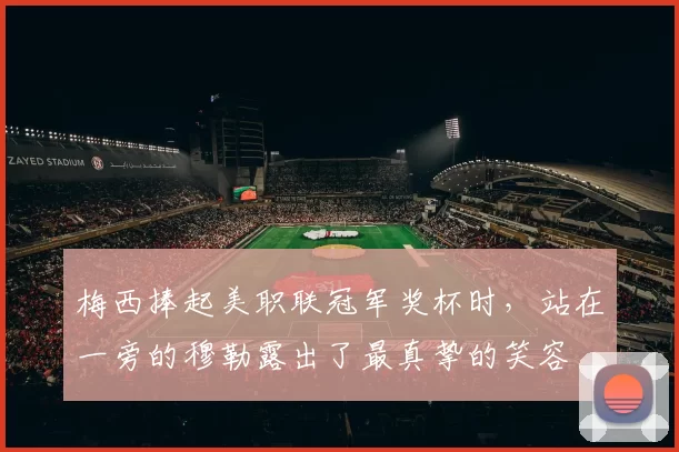 梅西捧起美职联冠军奖杯时，站在一旁的穆勒露出了最真挚的笑容