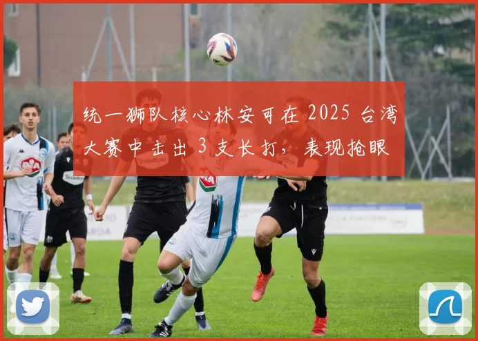 统一狮队核心林安可在 2025 台湾大赛中击出 3 支长打，表现抢眼