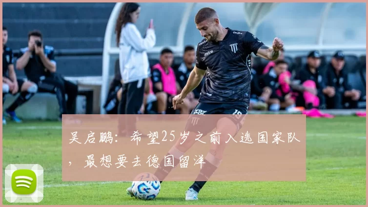 吴启鹏：希望25岁之前入选国家队，最想要去德国留洋