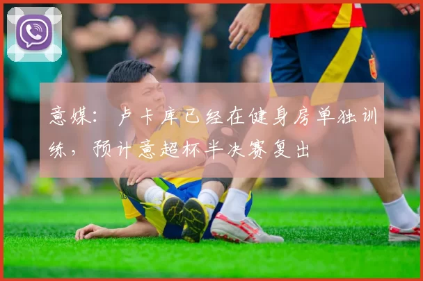 意媒：卢卡库已经在健身房单独训练，预计意超杯半决赛复出