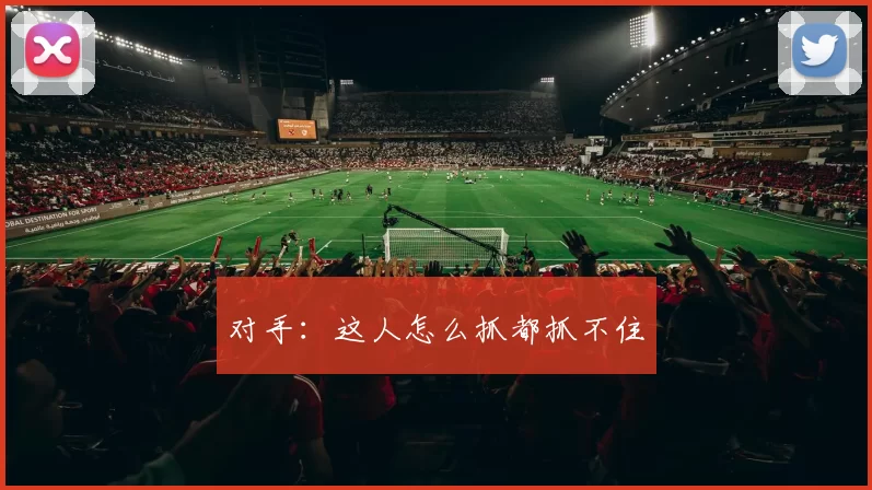 对手：这人怎么抓都抓不住