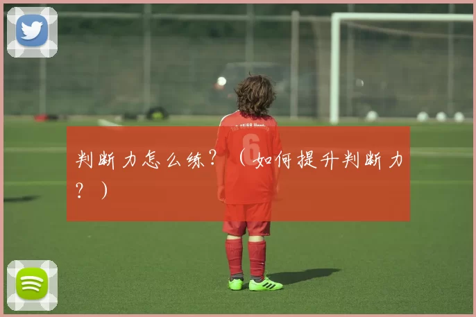 判断力怎么练？（如何提升判断力？）