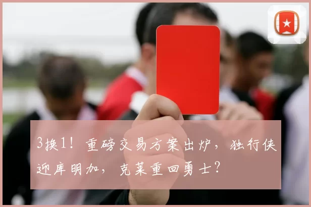 3换1！重磅交易方案出炉，独行侠迎库明加，克莱重回勇士？