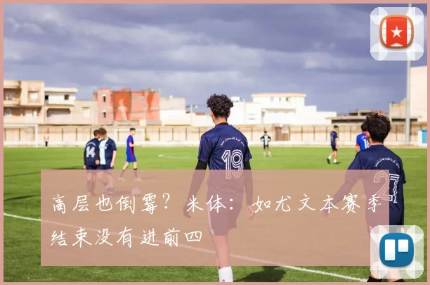 高层也倒霉？米体：如尤文本赛季结束没有进前四