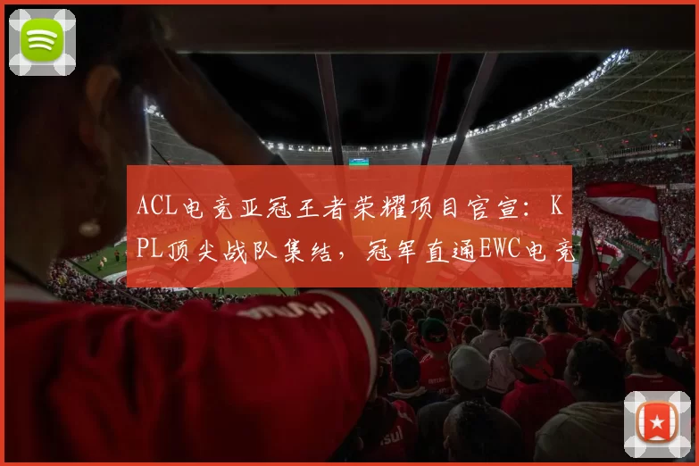 ACL电竞亚冠王者荣耀项目官宣：KPL顶尖战队集结，冠军直通EWC电竞世界杯