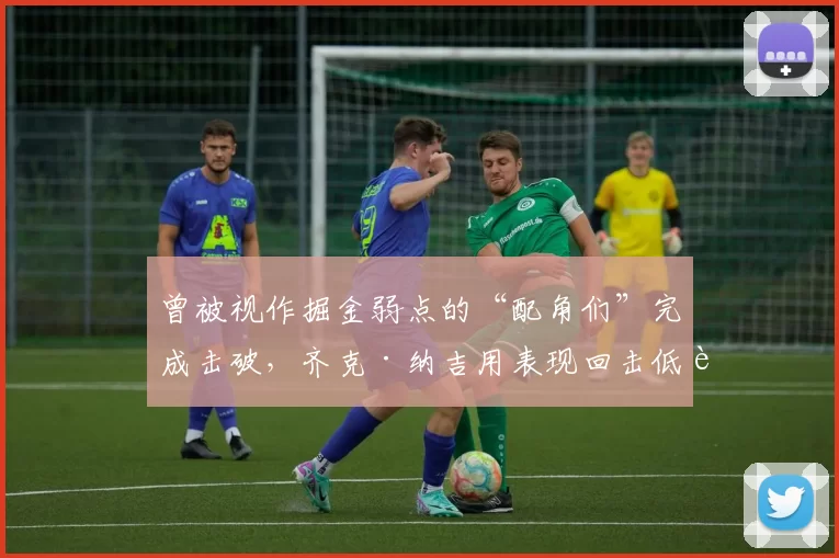 曾被视作掘金弱点的“配角们”完成击破，齐克·纳吉用表现回击低评价