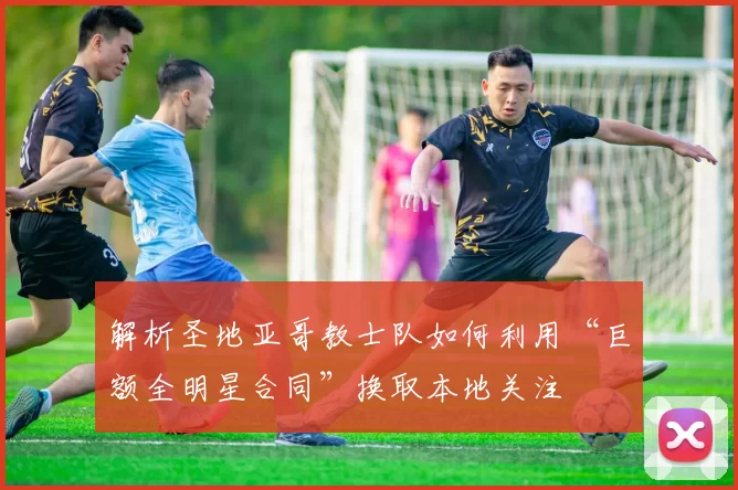 解析圣地亚哥教士队如何利用“巨额全明星合同”换取本地关注